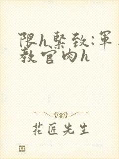 限h紧致:军人教官肉h