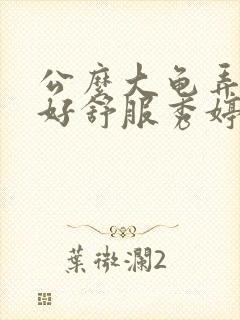 公么大龟弄得我好舒服秀婷视频