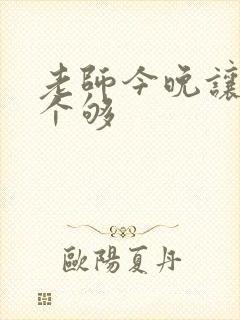 老师今晚让你爽个够