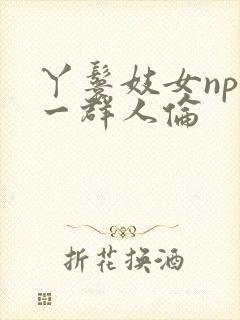 丫鬟妓女np被一群人伦