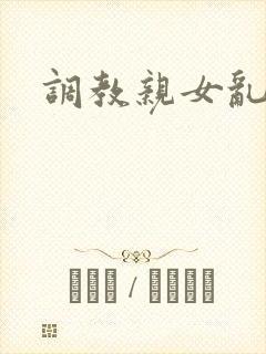 调教亲女乱h文