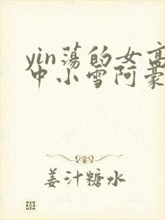 yin荡的女高中小雪阿豪