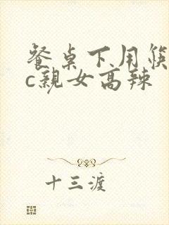 餐桌下用筷子狂c亲女高辣