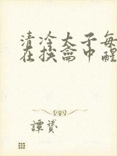 清冷太子每日都在挨龠中醒来小说