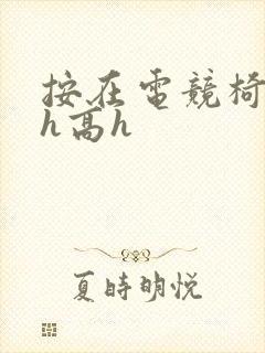 按在电竞椅上ch高h