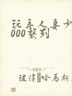 玩弄人妻少妇1000系列