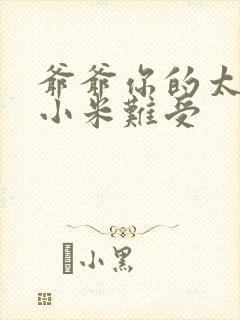 爷爷你的太大了小米难受