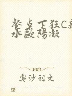 餐桌下狂C亲女水欧阳凝