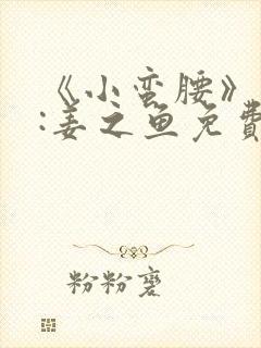 《小蛮腰》作者:姜之鱼免费阅读