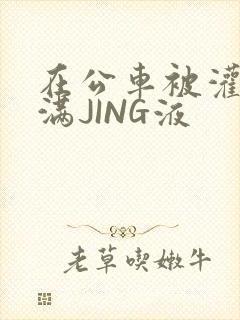 在公车被灌强行满JING液