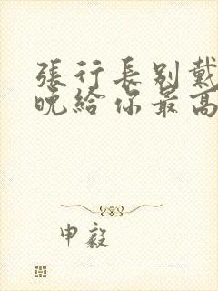 张行长别戴了今晚给你最高的待遇