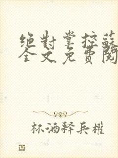 绝对掌控苏绵绵全文免费阅读