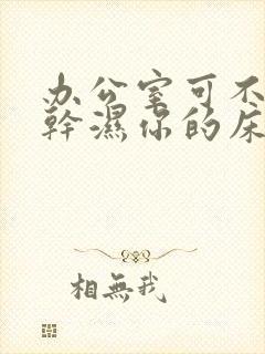 办公室可不可以干湿你的床垫