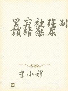 男宠被强制灌水锁精憋尿