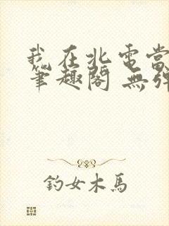 我在北电当教兽笔趣阁 无弹窗