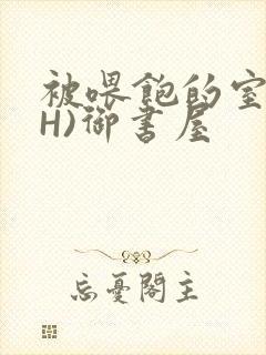 被喂饱的室友(H)御书屋封面