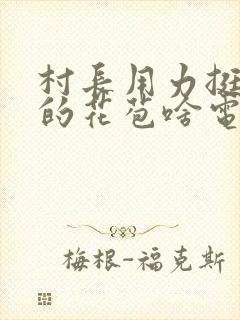 村长用力挺进她的花苞啥电视