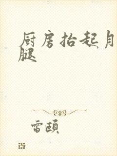 厨房抬起月月的腿
