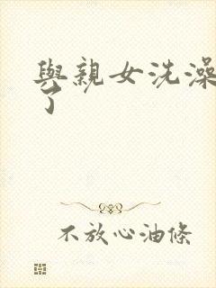 与亲女洗澡时伦了