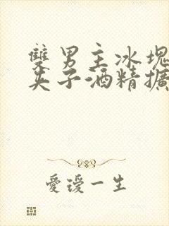 双男主冰块棉签夹子酒精扩张器