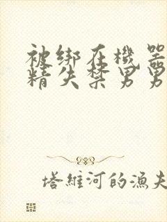 被绑在机器上榨精失禁男男