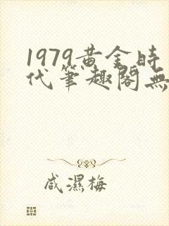 1979黄金时代笔趣阁无弹窗无错版