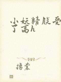 小妖精朕受不了了高h