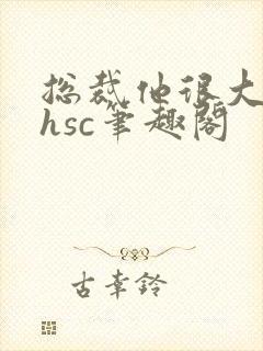 总裁他很大年上hsc笔趣阁