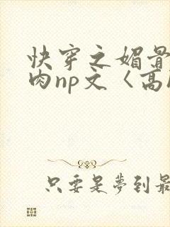 快穿之媚骨h啪肉np文〈高h〉