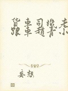 货车司机老周和跟车赵青小明