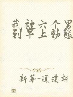 我被六个男人躁到早上动态图