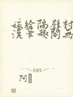 嫁给隔壁村的糙汉笔趣阁无弹窗