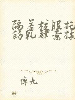 隔着校服托住她的乳肆意揉搓