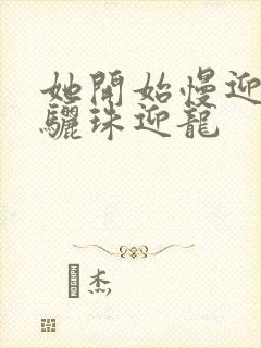 她开始慢迎迎合骊珠迎龙