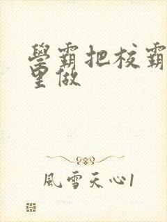 学霸把校霸往死里做