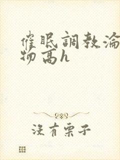 催眠调教沦为玩物高h