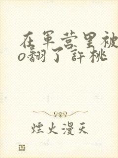 在军营里被cao翻了许桃封面