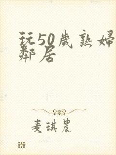 玩50岁熟妇女邻居