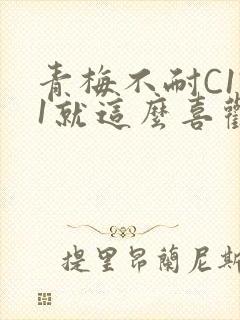 青梅不耐C1V1就这么喜欢学长