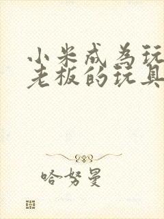 小米成为玩具店老板的玩具