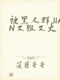 被黑人群JIAN又粗又大