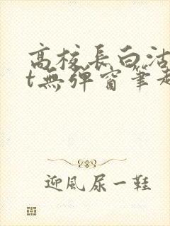 高校长白沽txt无弹窗笔趣阁