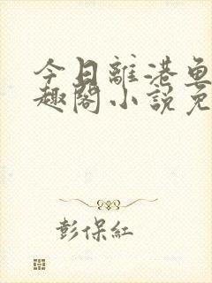 今日离港鱼宰笔趣阁小说免费阅读