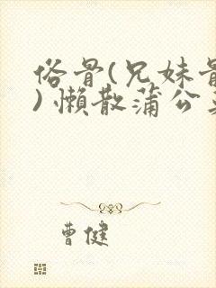 俗骨(兄妹骨科) 懒散蒲公英结局