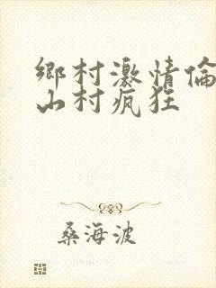 乡村激情伦小说山村疯狂