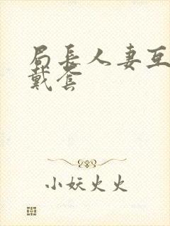 局长人妻互换不戴套