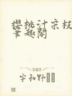 樱桃汁宋枝江野笔趣阁