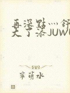 再深点灬舒服灬大了添JUWU封面