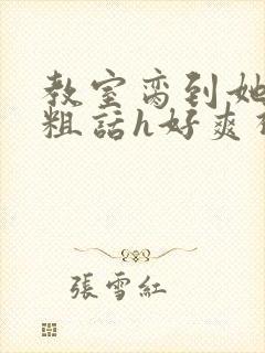 教室脔到她哭h粗话h好爽视频