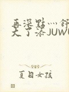 再深点灬舒服灬大了添JUWU封面
